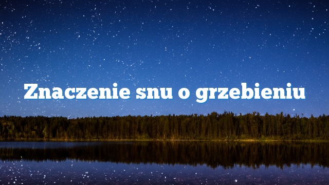 Znaczenie snu o grzebieniu