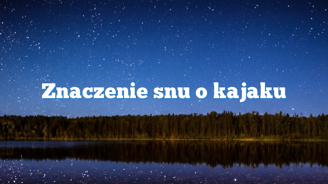 Znaczenie snu o kajaku