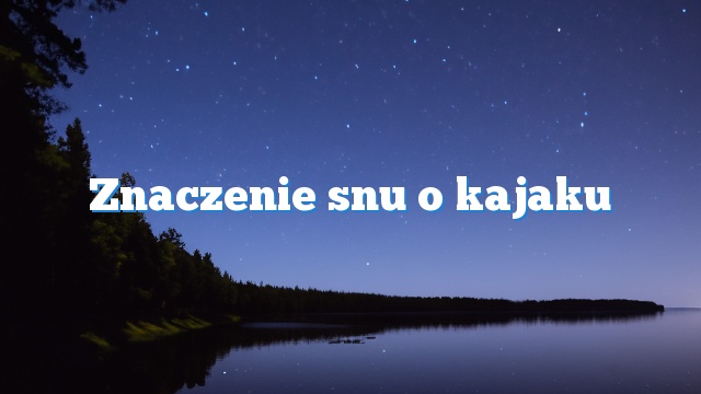 Znaczenie snu o kajaku