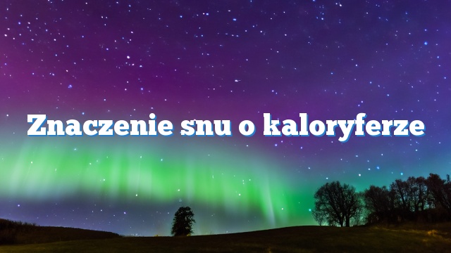 Znaczenie snu o kaloryferze