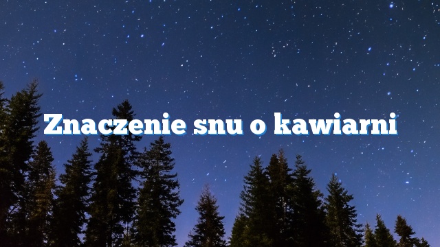 Znaczenie snu o kawiarni