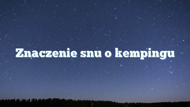 Znaczenie snu o kempingu