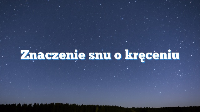 Znaczenie snu o kręceniu