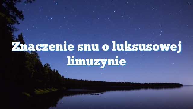 Znaczenie snu o luksusowej limuzynie