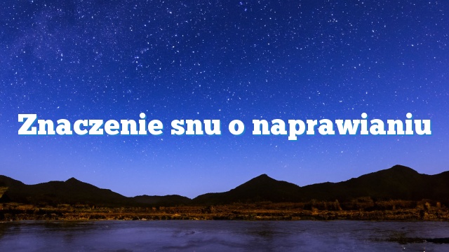 Znaczenie snu o naprawianiu