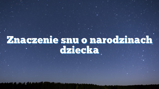 Znaczenie snu o narodzinach dziecka