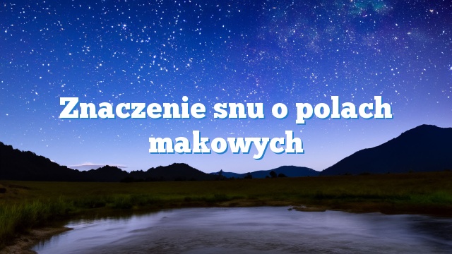 Znaczenie snu o polach makowych