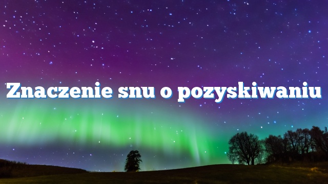 Znaczenie snu o pozyskiwaniu