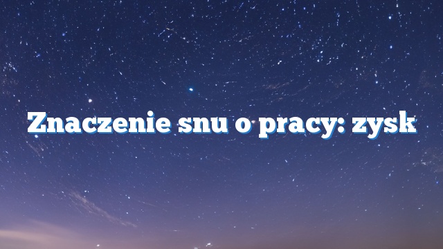 Znaczenie snu o pracy: zysk