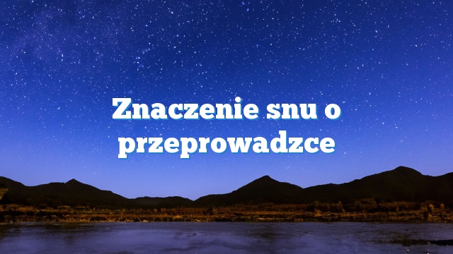 Znaczenie snu o przeprowadzce