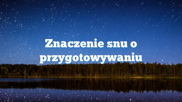 Znaczenie snu o przygotowywaniu