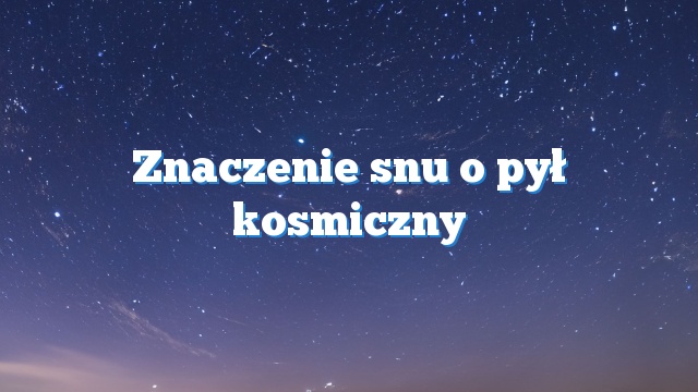 Znaczenie snu o pył kosmiczny