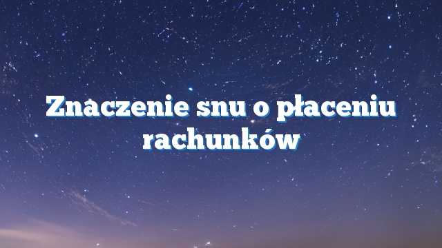 Znaczenie snu o płaceniu rachunków