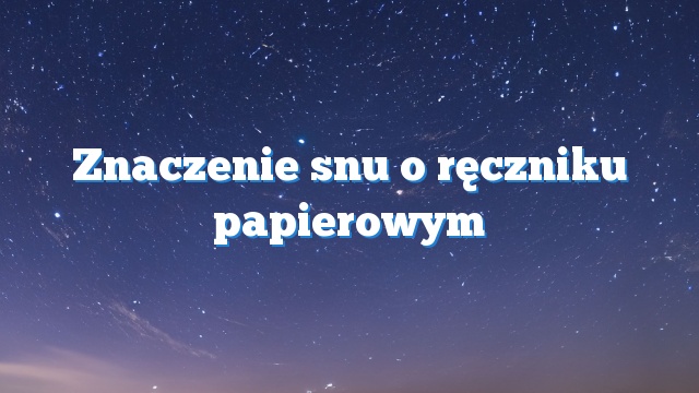 Znaczenie snu o ręczniku papierowym