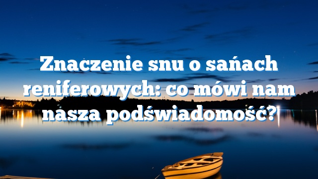 Znaczenie snu o sańach reniferowych: co mówi nam nasza podświadomość?