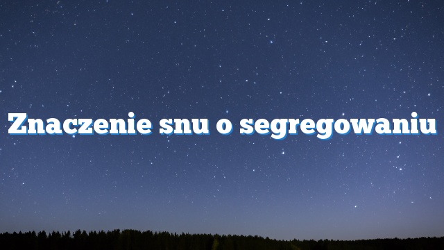 Znaczenie snu o segregowaniu