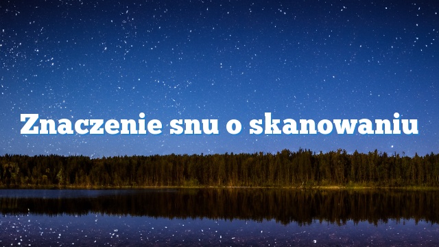 Znaczenie snu o skanowaniu