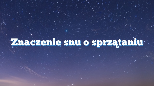 Znaczenie snu o sprzątaniu