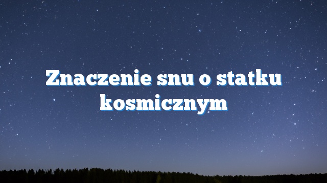 Znaczenie snu o statku kosmicznym