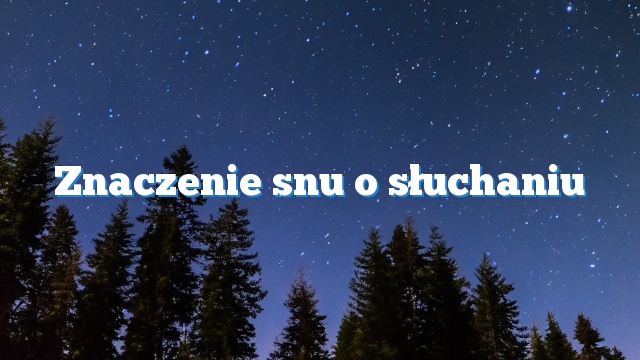 Znaczenie snu o słuchaniu