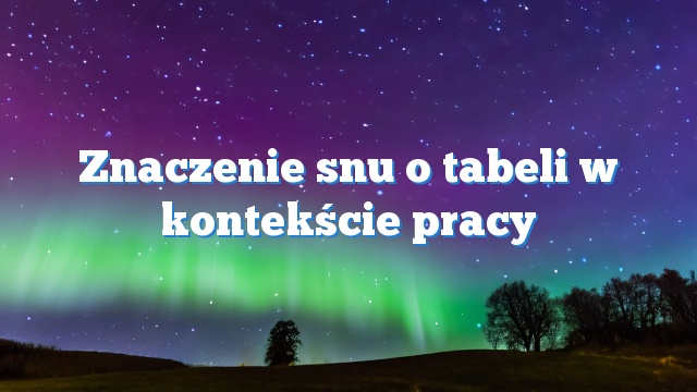 Znaczenie snu o tabeli w kontekście pracy