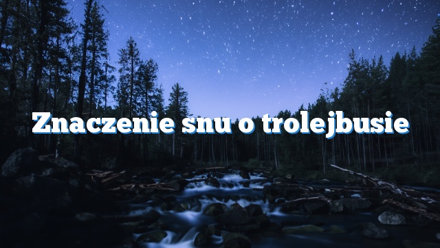 Znaczenie snu o trolejbusie