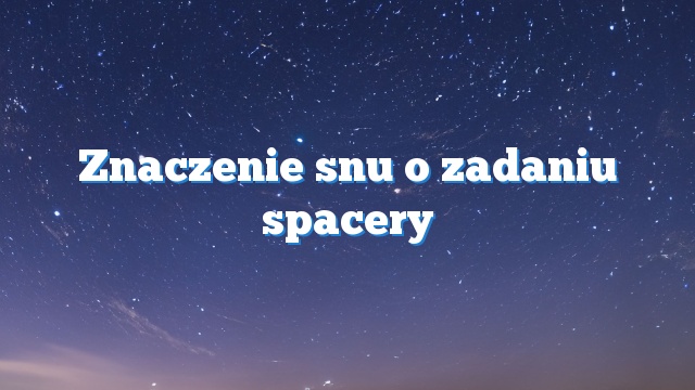 Znaczenie snu o zadaniu spacery