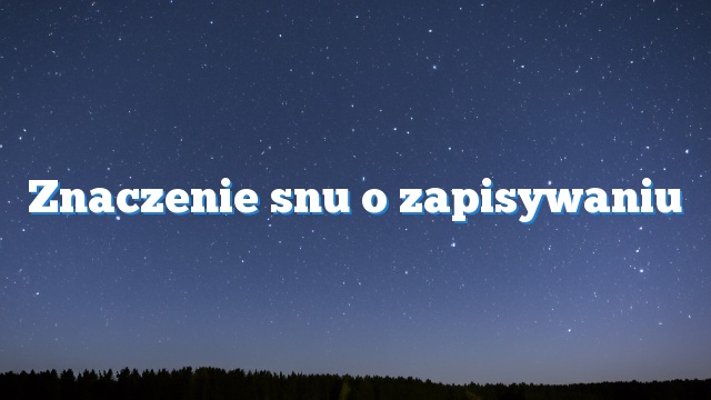 Znaczenie snu o zapisywaniu