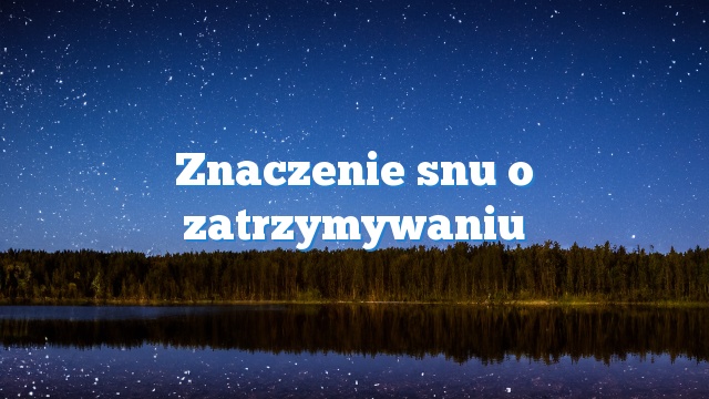 Znaczenie snu o zatrzymywaniu