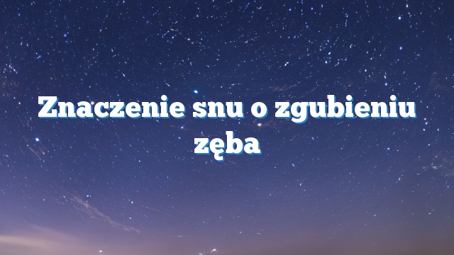 Znaczenie snu o zgubieniu zęba