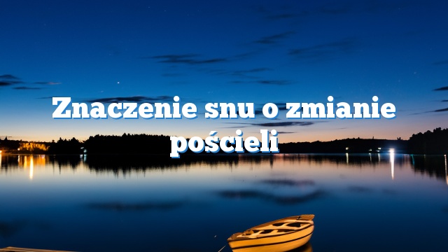 Znaczenie snu o zmianie pościeli