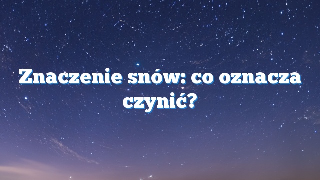 Znaczenie snów: co oznacza czynić?