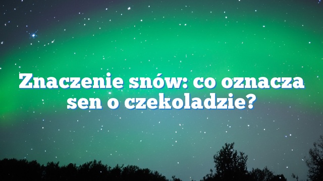 Znaczenie snów: co oznacza sen o czekoladzie?