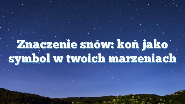 Znaczenie snów: koń jako symbol w twoich marzeniach