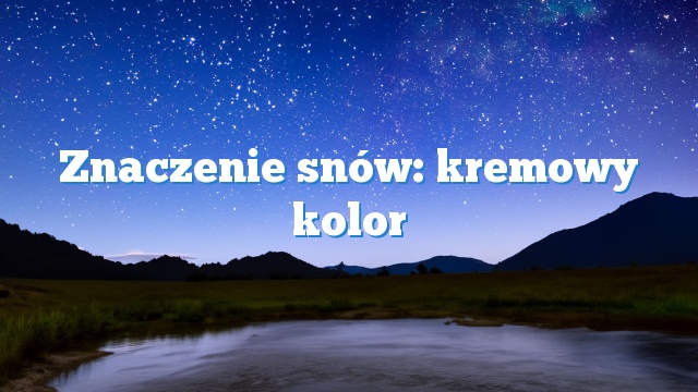 Znaczenie snów: kremowy kolor