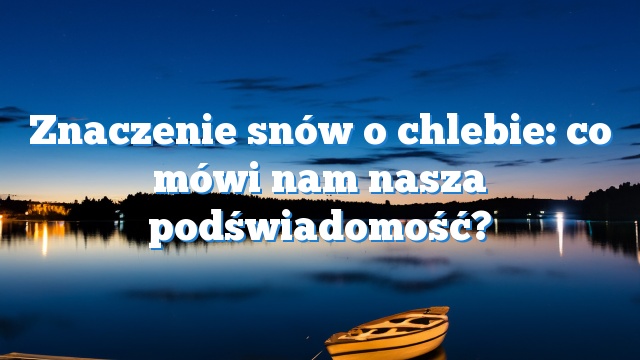 Znaczenie snów o chlebie: co mówi nam nasza podświadomość?