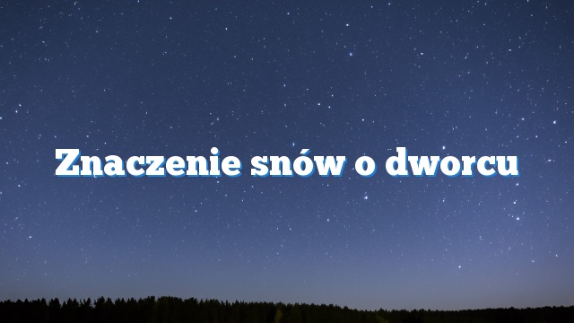 Znaczenie snów o dworcu