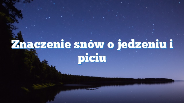 Znaczenie snów o jedzeniu i piciu