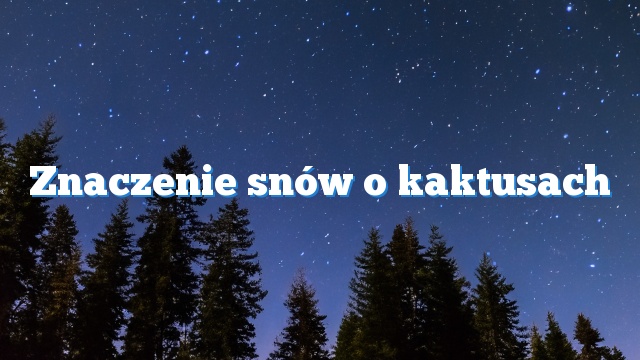 Znaczenie snów o kaktusach