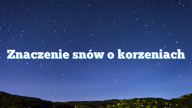 Znaczenie snów o korzeniach