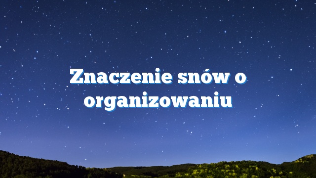 Znaczenie snów o organizowaniu