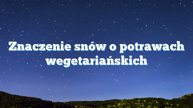 Znaczenie snów o potrawach wegetariańskich