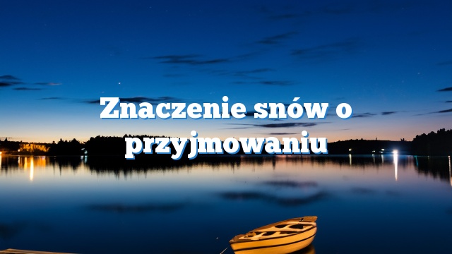 Znaczenie snów o przyjmowaniu