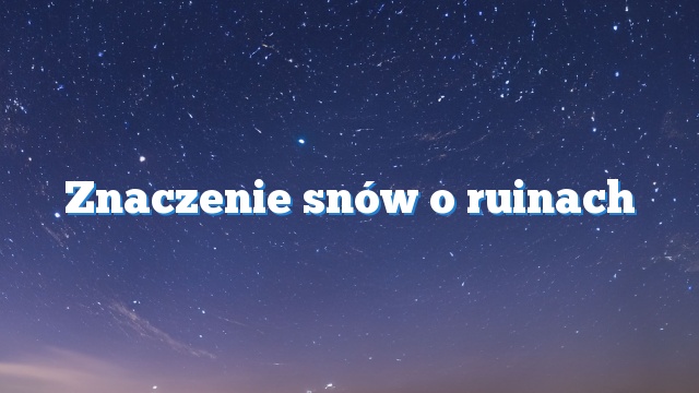 Znaczenie snów o ruinach