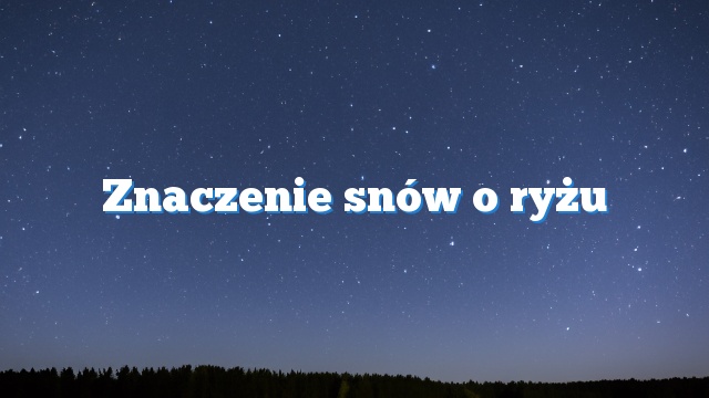 Znaczenie snów o ryżu