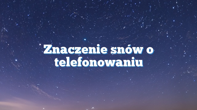 Znaczenie snów o telefonowaniu