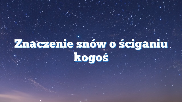 Znaczenie snów o ściganiu kogoś