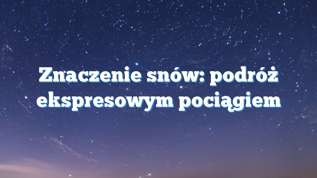 Znaczenie snów: podróż ekspresowym pociągiem