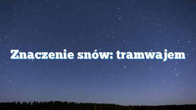 Znaczenie snów: tramwajem