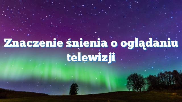 Znaczenie śnienia o oglądaniu telewizji